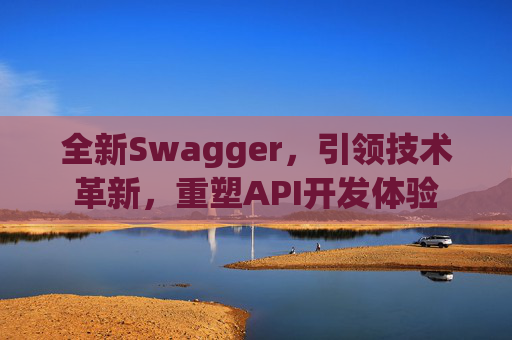 全新Swagger,引领技术革新,重塑API开发体验 全新Swagger,引领技术革新,重塑API开发体验